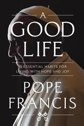 Icon image A Good Life: 15 Essential Habits for Living with Hope and Joy