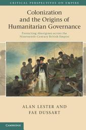 Icon image Colonization and the Origins of Humanitarian Governance: Protecting Aborigines across the Nineteenth-Century British Empire
