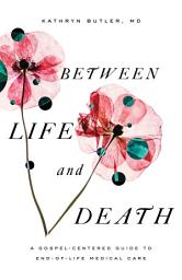 Icon image Between Life and Death: A Gospel-Centered Guide to End-of-Life Medical Care