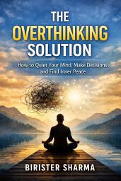 Icon image The Overthinking Solution: How to Quiet Your Mind, Make Decisions, and Find Inner Peace