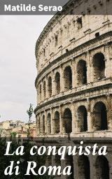 Icon image La conquista di Roma: Intrighi e passione nella Roma post-unitaria: scopri la storia di Vita De Amicis attraverso gli occhi di Matilde Serao