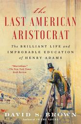 Icon image The Last American Aristocrat: The Brilliant Life and Improbable Education of Henry Adams