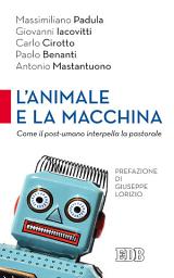 Icon image L' Animale e la macchina: Come il post-umano interpella la pastorale. Prefazione di Giuseppe Lorizio