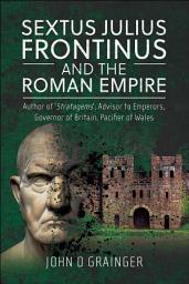 Icon image Sextus Julius Frontinus and the Roman Empire: Author of 'Stratagems', Advisor to Emperors, Governor of Britain, Pacifier of Wales