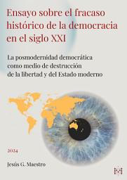 Icon image Ensayo sobre el fracaso histórico de la democracia en el siglo XXI: La posmodernidad democrática como medio de destrucción de la libertad y del Estado moderno