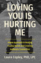 Icon image Loving You Is Hurting Me: A New Approach to Healing Trauma Bonds and Creating Authentic Connection