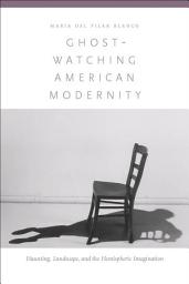 Icon image Ghost-Watching American Modernity: Haunting, Landscape, and the Hemispheric Imagination