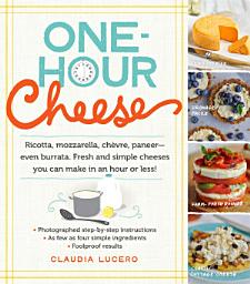 Icon image One-Hour Cheese: Ricotta, Mozzarella, Chèvre, Paneer--Even Burrata. Fresh and Simple Cheeses You Can Make in an Hour or Less!