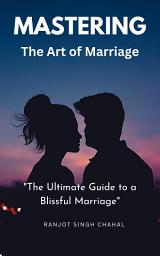 Icon image Mastering the Art of Marriage: The Ultimate Guide to a Blissful Marriage
