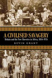 Icon image A Civilised Savagery: Britain and the New Slaveries in Africa, 1884-1926