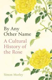 Icon image By Any Other Name: A Cultural History of the Rose
