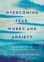 Icon image Overcoming Fear, Worry, and Anxiety: Becoming a Woman of Faith and Confidence