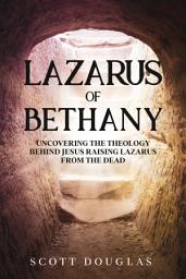 Icon image Lazarus of Bethany: Uncovering the Theology Behind Jesus Raising Lazarus From the Dead