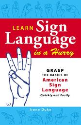 Icon image Learn Sign Language in a Hurry: Grasp the Basics of American Sign Language Quickly and Easily