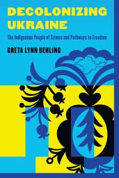 Icon image Decolonizing Ukraine: How the Indigenous People of Crimea Remade Themselves after Russian Occupation