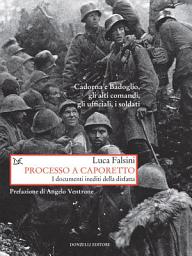 Icon image Processo a Caporetto: I documenti inediti della disfatta. Cadorna e Badoglio, gli alti comandi, gli ufficiali, i soldati