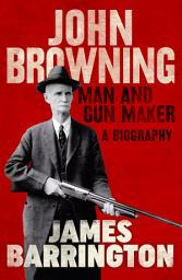 Icon image John Browning: Man and Gun Maker