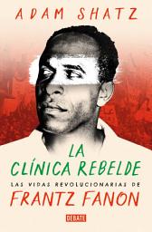 Icon image La clínica rebelde: Las vidas revolucionarias de Frantz Fanon