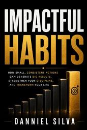 Icon image Impactful Habits: How Small, Consistent Actions Can Generate Big Results, Strengthen Your Discipline, and Transform Your Life