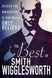 Icon image The Best of Smith Wigglesworth: Access the Miraculous If You Would Only Believe