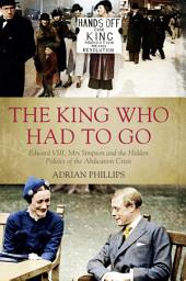 Icon image The King Who Had To Go: Edward VIII, Mrs Simpson and the Hidden Politics of the Abdication Crisis