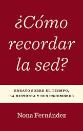 Icon image ¿Cómo recordar la sed?: Ensayo sobre el tiempo, la historia y sus escombros