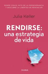 Icon image Rendirse: una estrategia de vida: Rompe con el mito de la perseverancia y descubre la libertad de la renuncia