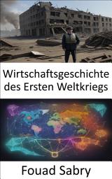 Icon image Wirtschaftsgeschichte des Ersten Weltkriegs: Nationen schmieden, Volkswirtschaften gestalten, das wirtschaftliche Erbe des Ersten Weltkriegs enthüllen