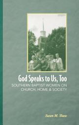 Icon image God Speaks to Us, Too: Southern Baptist Women on Church, Home, and Society