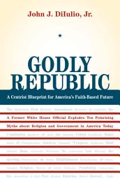 Icon image Godly Republic: A Centrist Blueprint for America’s Faith-Based Future: A Former White House Official Explodes Ten Polarizing Myths about Religion and Government in America Today