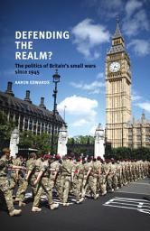 Icon image Defending the realm?: The politics of Britain’s small wars since 1945