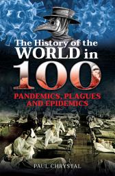 Icon image The History of the World in 100 Pandemics, Plagues and Epidemics