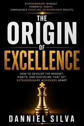 Icon image The Origin of Excellence: How to Develop the Mindset, Habits, and Discipline that Differentiate Ordinary People from High Achievers