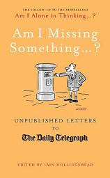 Icon image Am I Missing Something...?: Unpublished Letters to The Daily Telegraph