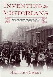 Icon image Inventing the Victorians: What We Think We Know About Them and Why We're Wrong