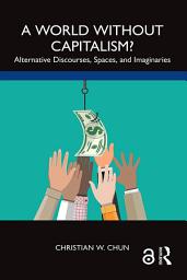 Icon image A World without Capitalism?: Alternative Discourses, Spaces, and Imaginaries