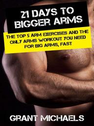 Icon image 21 Days to Bigger Arms: The Illustrated Guide to the Top 5 Arm Exercises and the ONLY Arms Workout You Need for Big Arms, Fast