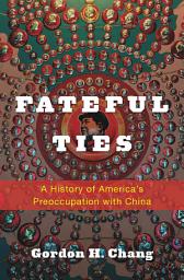 Icon image Fateful Ties: A History of America's Preoccupation with China