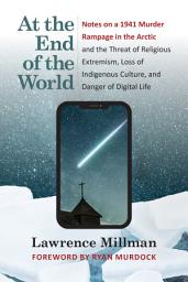 Icon image At the End of the World: Notes on a 1941 Murder Rampage in the Arctic and the Threat of Religious Extremism, Loss of Indigenous Culture, and Danger of Digital Life