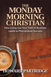 Icon image The Monday Morning Christian: How Living Out Your Faith in Business Leads to Phenomenal Success