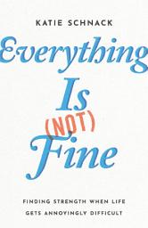 Icon image Everything Is (Not) Fine: Finding Strength When Life Gets Annoyingly Difficult