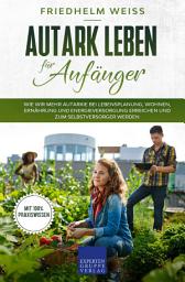 Icon image Autark leben für Anfänger: Wie wir mehr Autarkie bei Lebensplanung, Wohnen, Ernährung und Energieversorgung erreichen und zum Selbstversorger werden