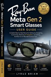 Icon image Ray-Ban Meta Gen 2 Smart Glasses User guide: A Complete Step-by-Step Manual for Setting Up, Navigating, Customizing, Mastering AI Integration, and Getting the Most Out of Wearable eyewear Tech.