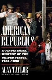 Icon image American Republics: A Continental History of the United States, 1783-1850