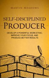Icon image Self-Disciplined Producer: Develop a Powerful Work Ethic, Improve Your Focus, and Produce Better Results