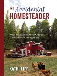 Icon image The Accidental Homesteader: What I've Learned About Chickens, Compost, and Creating Home