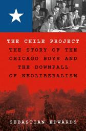 Icon image The Chile Project: The Story of the Chicago Boys and the Downfall of Neoliberalism