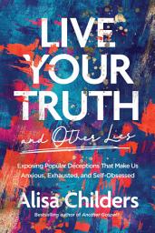 Icon image Live Your Truth and Other Lies: Exposing Popular Deceptions That Make Us Anxious, Exhausted, and Self-Obsessed