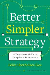 Icon image Better, Simpler Strategy: A Value-Based Guide to Exceptional Performance
