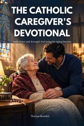 Icon image THE CATHOLIC CAREGIVER'S DEVOTIONAL: Daily Grace and Strength For Caring for Aging Parents
